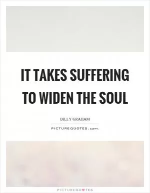 It takes suffering to widen the soul Picture Quote #1