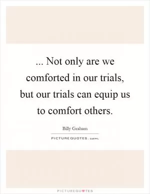 ... Not only are we comforted in our trials, but our trials can equip us to comfort others Picture Quote #1