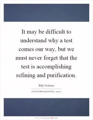 It may be difficult to understand why a test comes our way, but we must never forget that the test is accomplishing refining and purification Picture Quote #1