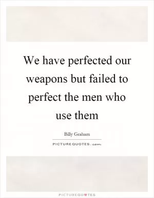 We have perfected our weapons but failed to perfect the men who use them Picture Quote #1