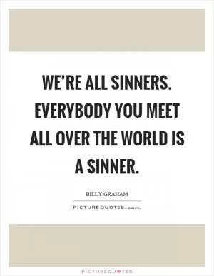 We’re all sinners. Everybody you meet all over the world is a sinner Picture Quote #1