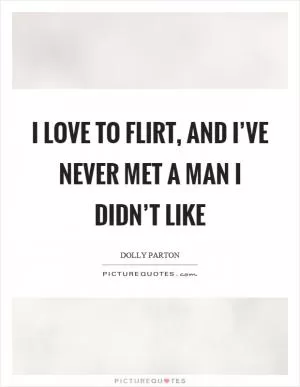 I love to flirt, and I’ve never met a man I didn’t like Picture Quote #1