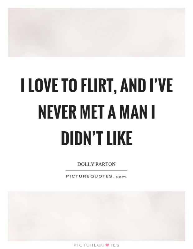 I love to flirt, and I've never met a man I didn't like Picture Quote #1