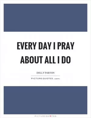 Every day I pray about all I do Picture Quote #1