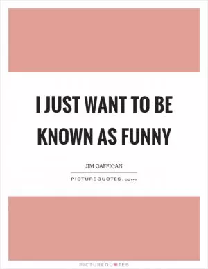 I just want to be known as funny Picture Quote #1