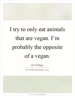 I try to only eat animals that are vegan. I’m probably the opposite of a vegan Picture Quote #1