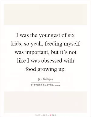 I was the youngest of six kids, so yeah, feeding myself was important, but it’s not like I was obsessed with food growing up Picture Quote #1