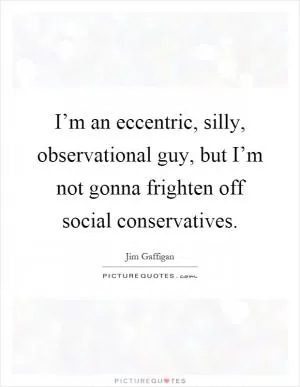 I’m an eccentric, silly, observational guy, but I’m not gonna frighten off social conservatives Picture Quote #1