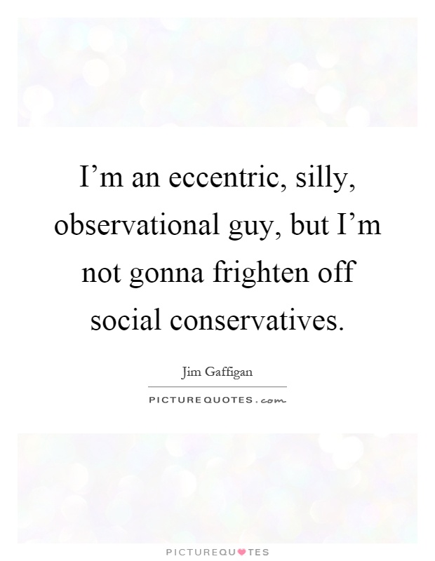 I'm an eccentric, silly, observational guy, but I'm not gonna frighten off social conservatives Picture Quote #1