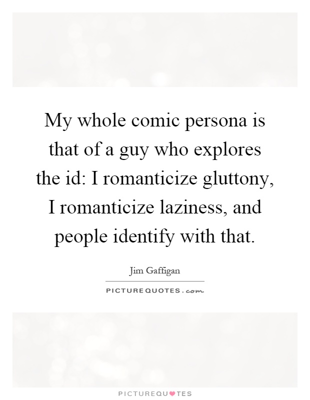 My whole comic persona is that of a guy who explores the id: I romanticize gluttony, I romanticize laziness, and people identify with that Picture Quote #1