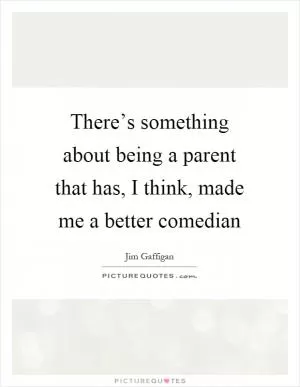 There’s something about being a parent that has, I think, made me a better comedian Picture Quote #1