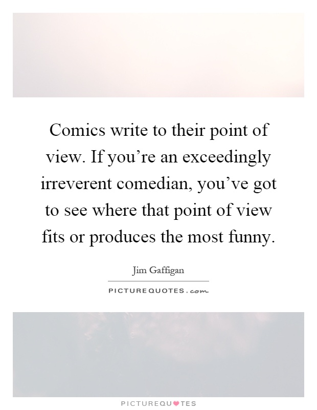 Comics write to their point of view. If you're an exceedingly irreverent comedian, you've got to see where that point of view fits or produces the most funny Picture Quote #1
