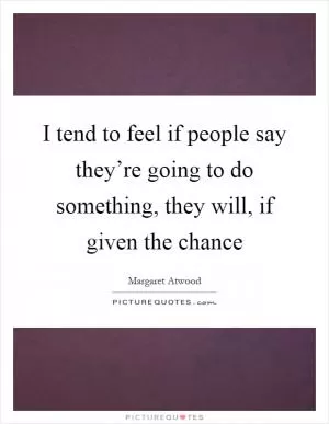 I tend to feel if people say they’re going to do something, they will, if given the chance Picture Quote #1