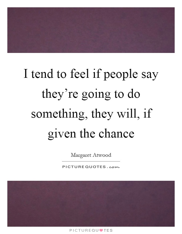 I tend to feel if people say they're going to do something, they will, if given the chance Picture Quote #1