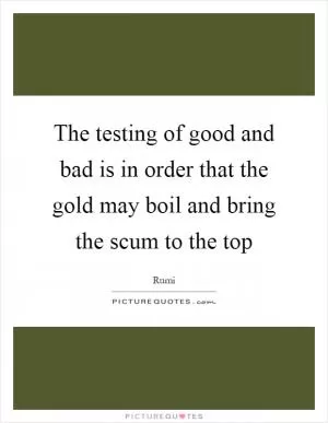 The testing of good and bad is in order that the gold may boil and bring the scum to the top Picture Quote #1
