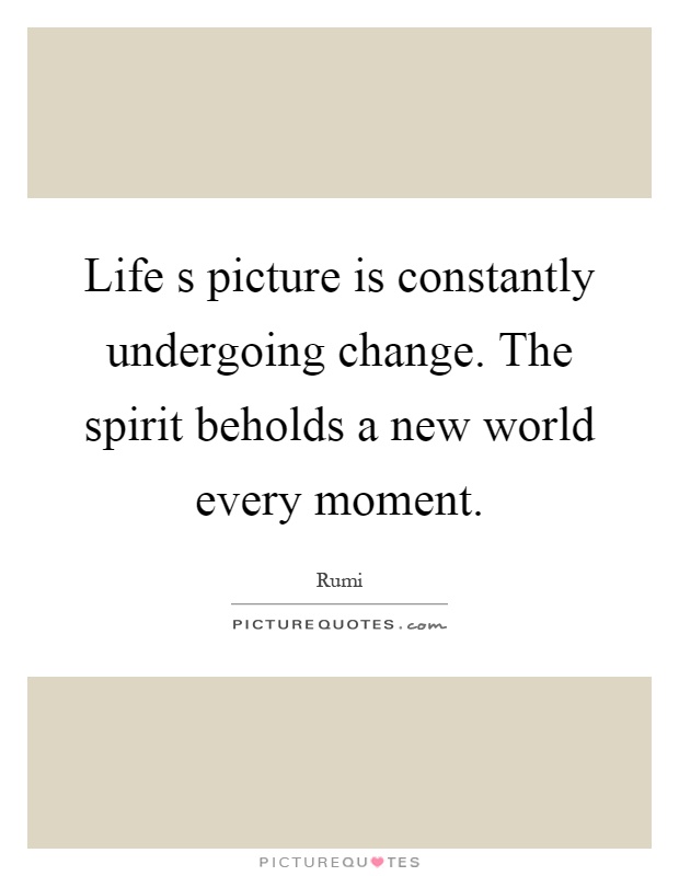 Life s picture is constantly undergoing change. The spirit beholds a new world every moment Picture Quote #1