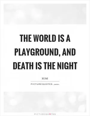 The world is a playground, and death is the night Picture Quote #1