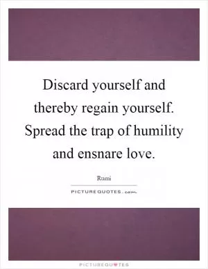 Discard yourself and thereby regain yourself. Spread the trap of humility and ensnare love Picture Quote #1