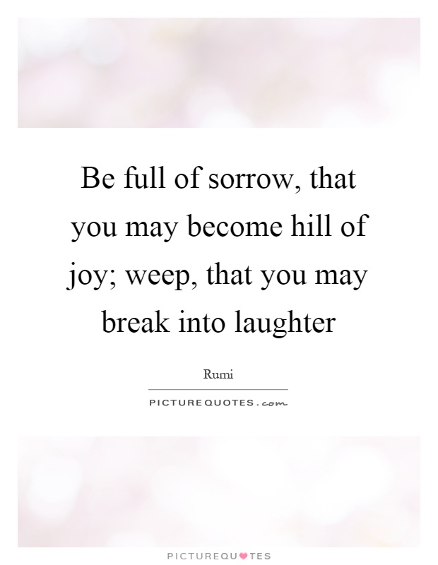 Be full of sorrow, that you may become hill of joy; weep, that you may break into laughter Picture Quote #1