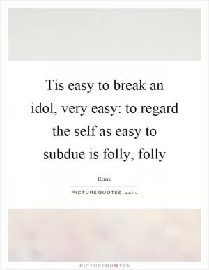 Tis easy to break an idol, very easy: to regard the self as easy to subdue is folly, folly Picture Quote #1