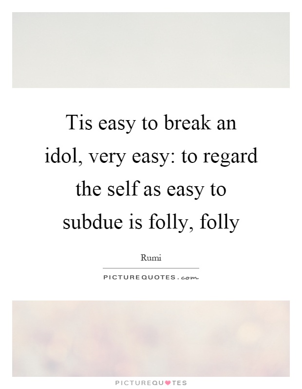 Tis easy to break an idol, very easy: to regard the self as easy to subdue is folly, folly Picture Quote #1