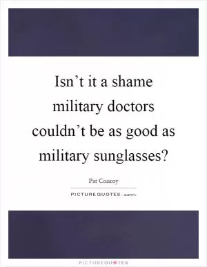 Isn’t it a shame military doctors couldn’t be as good as military sunglasses? Picture Quote #1