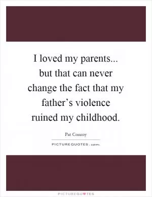 I loved my parents... but that can never change the fact that my father’s violence ruined my childhood Picture Quote #1