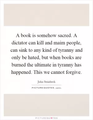 A book is somehow sacred. A dictator can kill and maim people, can sink to any kind of tyranny and only be hated, but when books are burned the ultimate in tyranny has happened. This we cannot forgive Picture Quote #1