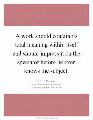 A work should contain its total meaning within itself and should impress it on the spectator before he even knows the subject Picture Quote #1