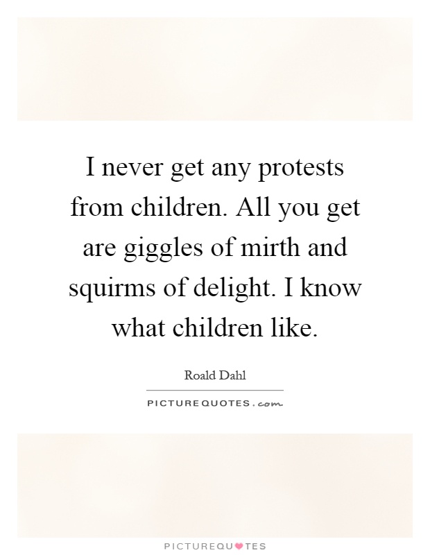 I never get any protests from children. All you get are giggles of mirth and squirms of delight. I know what children like Picture Quote #1