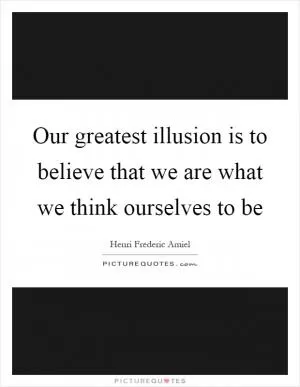 Our greatest illusion is to believe that we are what we think ourselves to be Picture Quote #1