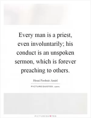 Every man is a priest, even involuntarily; his conduct is an unspoken sermon, which is forever preaching to others Picture Quote #1