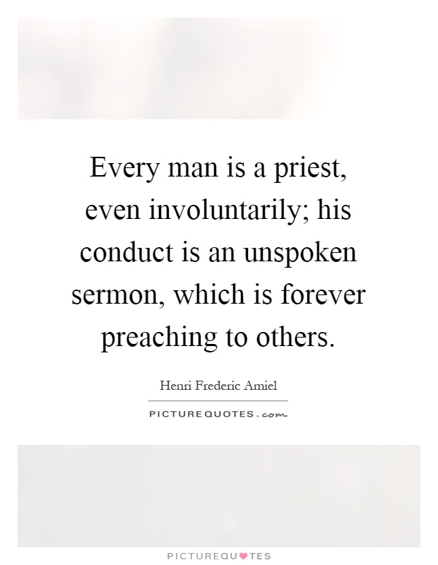 Every man is a priest, even involuntarily; his conduct is an unspoken sermon, which is forever preaching to others Picture Quote #1