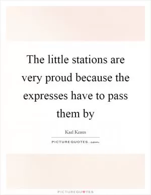 The little stations are very proud because the expresses have to pass them by Picture Quote #1