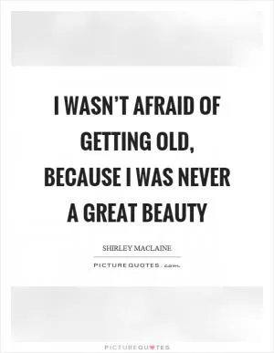 I wasn’t afraid of getting old, because I was never a great beauty Picture Quote #1