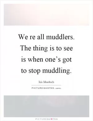 We re all muddlers. The thing is to see is when one’s got to stop muddling Picture Quote #1