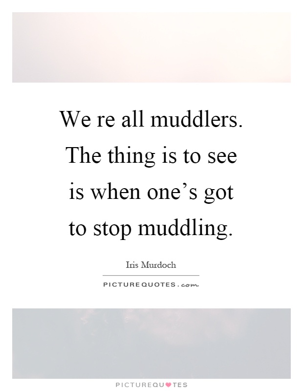 We re all muddlers. The thing is to see is when one's got to stop muddling Picture Quote #1