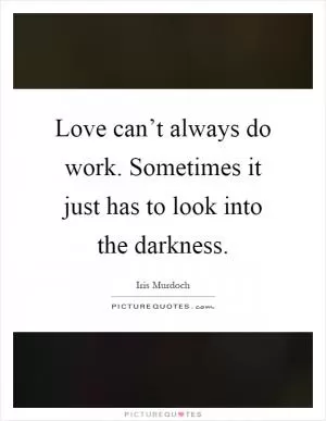 Love can’t always do work. Sometimes it just has to look into the darkness Picture Quote #1