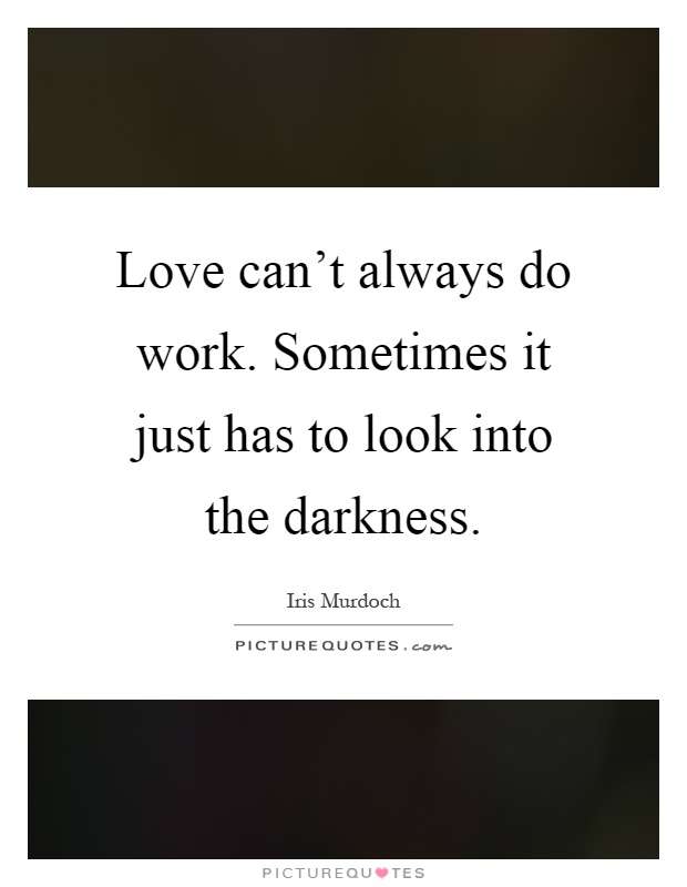 Love can't always do work. Sometimes it just has to look into the darkness Picture Quote #1