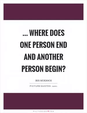 ... where does one person end and another person begin? Picture Quote #1