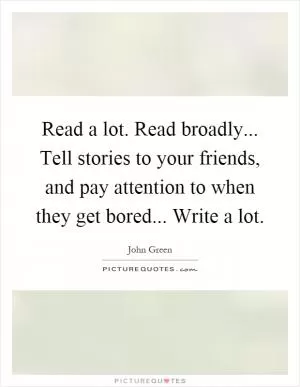 Read a lot. Read broadly... Tell stories to your friends, and pay attention to when they get bored... Write a lot Picture Quote #1