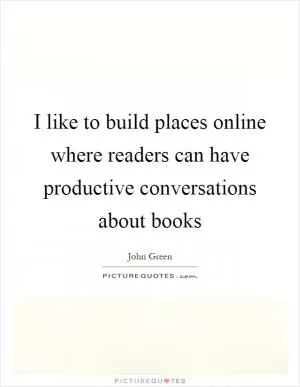 I like to build places online where readers can have productive conversations about books Picture Quote #1