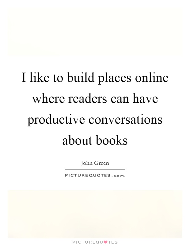 I like to build places online where readers can have productive conversations about books Picture Quote #1