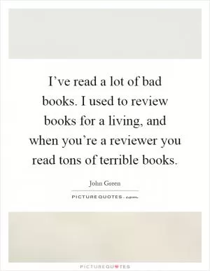 I’ve read a lot of bad books. I used to review books for a living, and when you’re a reviewer you read tons of terrible books Picture Quote #1