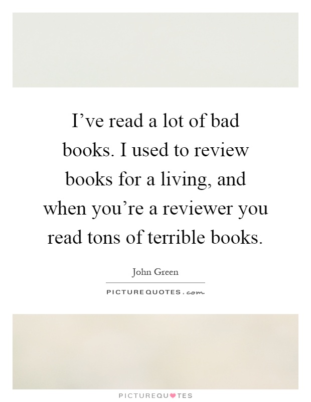 I've read a lot of bad books. I used to review books for a living, and when you're a reviewer you read tons of terrible books Picture Quote #1