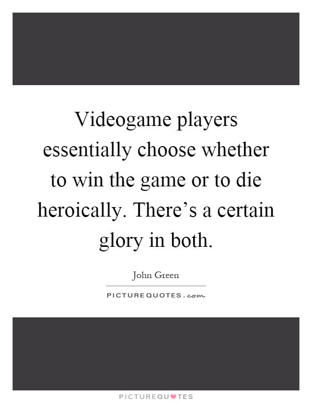 Videogame players essentially choose whether to win the game or to die heroically. There's a certain glory in both Picture Quote #1