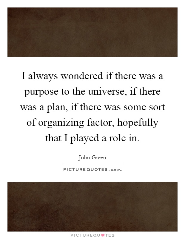I always wondered if there was a purpose to the universe, if there was a plan, if there was some sort of organizing factor, hopefully that I played a role in Picture Quote #1