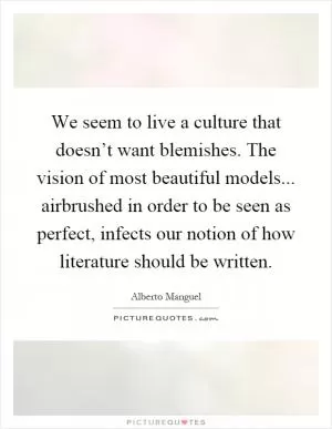 We seem to live a culture that doesn’t want blemishes. The vision of most beautiful models... airbrushed in order to be seen as perfect, infects our notion of how literature should be written Picture Quote #1