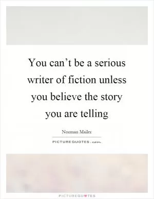 You can’t be a serious writer of fiction unless you believe the story you are telling Picture Quote #1