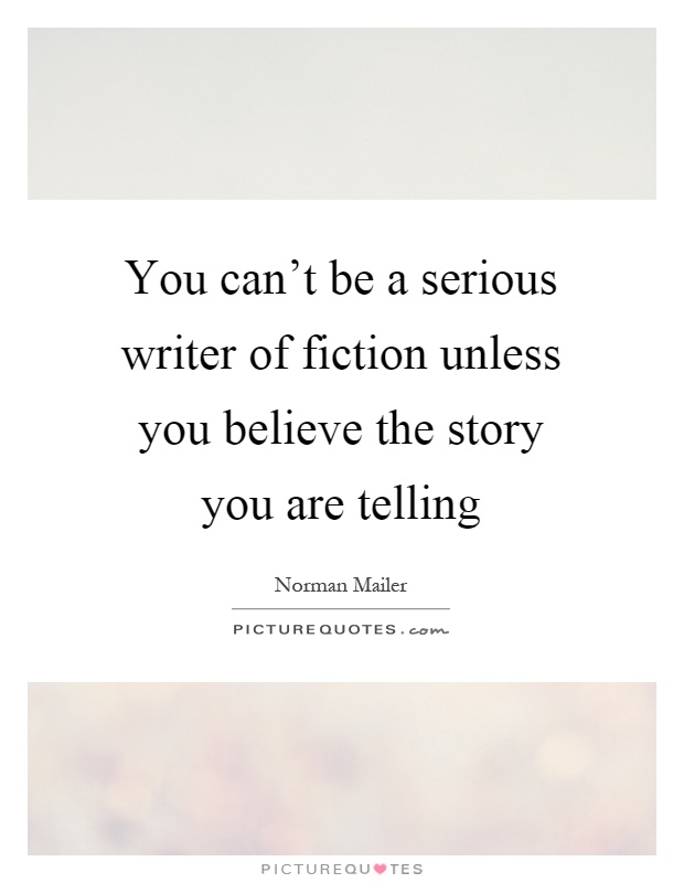 You can't be a serious writer of fiction unless you believe the story you are telling Picture Quote #1